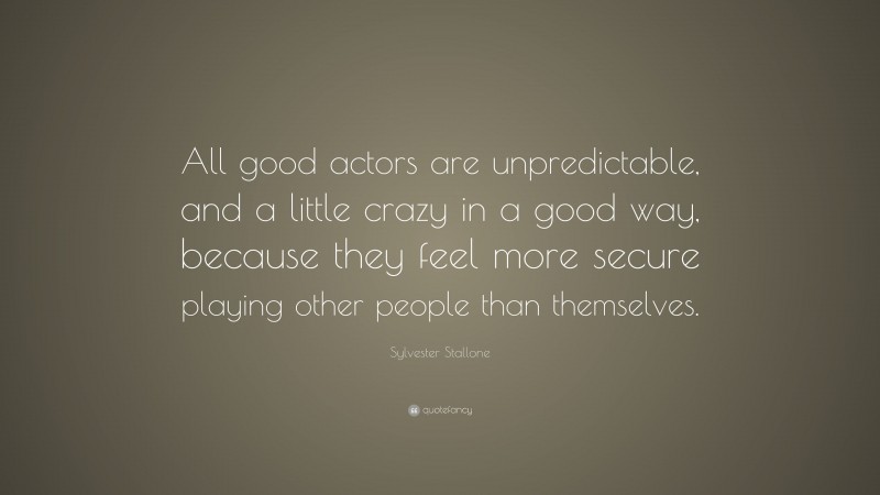 Sylvester Stallone Quote: “All good actors are unpredictable, and a little crazy in a good way, because they feel more secure playing other people than themselves.”