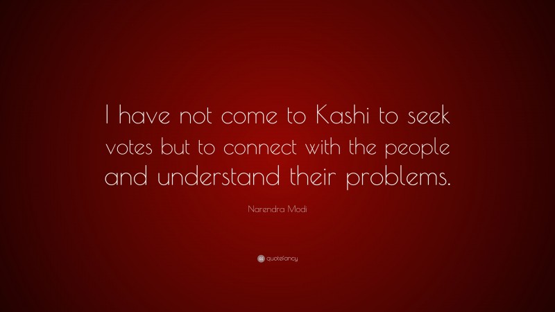 Narendra Modi Quote: “I have not come to Kashi to seek votes but to connect with the people and understand their problems.”