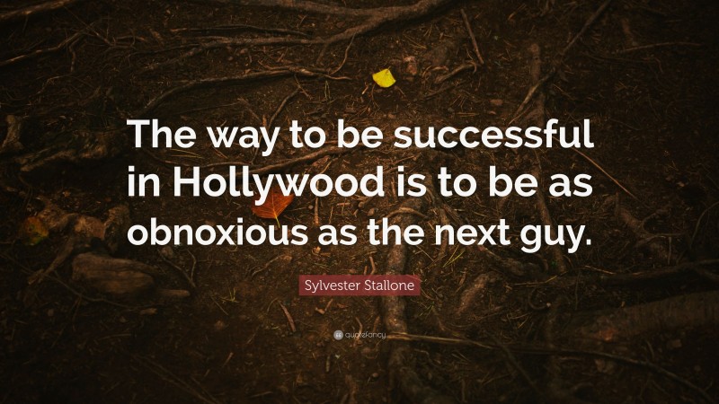 Sylvester Stallone Quote: “The way to be successful in Hollywood is to be as obnoxious as the next guy.”