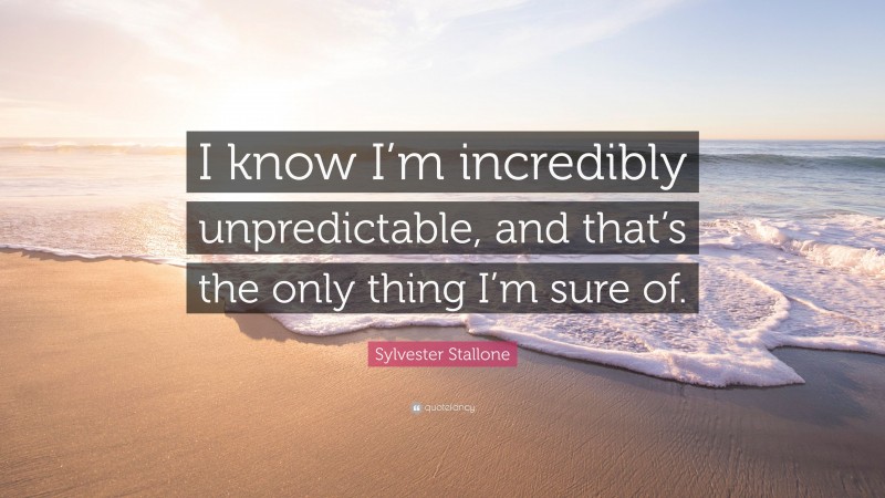 Sylvester Stallone Quote: “I know I’m incredibly unpredictable, and that’s the only thing I’m sure of.”