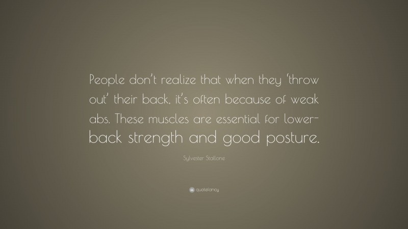 Sylvester Stallone Quote: “People don’t realize that when they ‘throw out’ their back, it’s often because of weak abs. These muscles are essential for lower-back strength and good posture.”