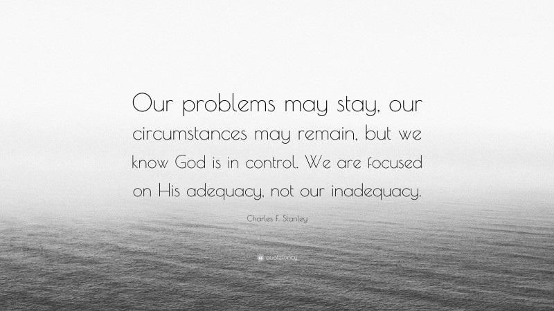 Charles F. Stanley Quote: “Our problems may stay, our circumstances may remain, but we know God is in control. We are focused on His adequacy, not our inadequacy.”