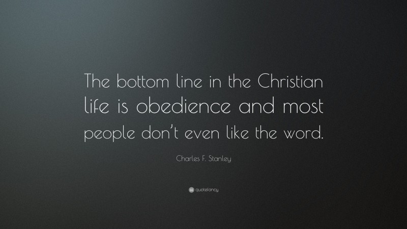 Charles F. Stanley Quote: “The bottom line in the Christian life is obedience and most people don’t even like the word.”