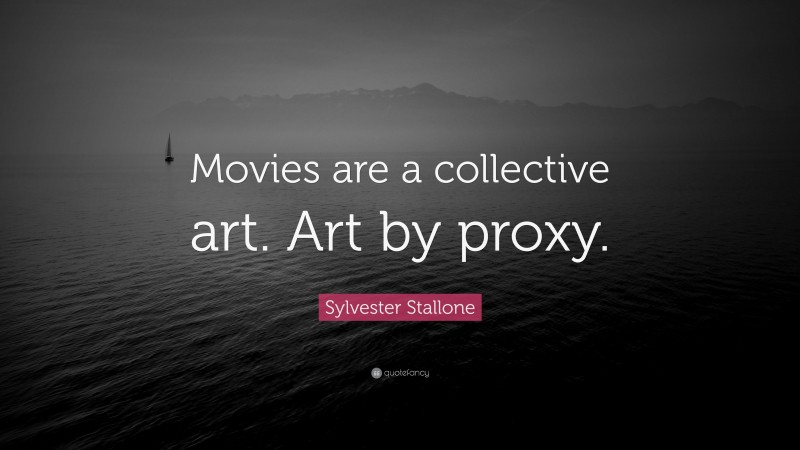 Sylvester Stallone Quote: “Movies are a collective art. Art by proxy.”