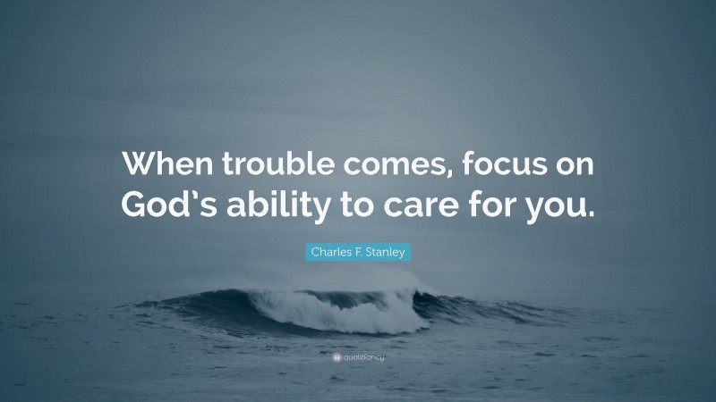Charles F. Stanley Quote: “When trouble comes, focus on God’s ability to care for you.”