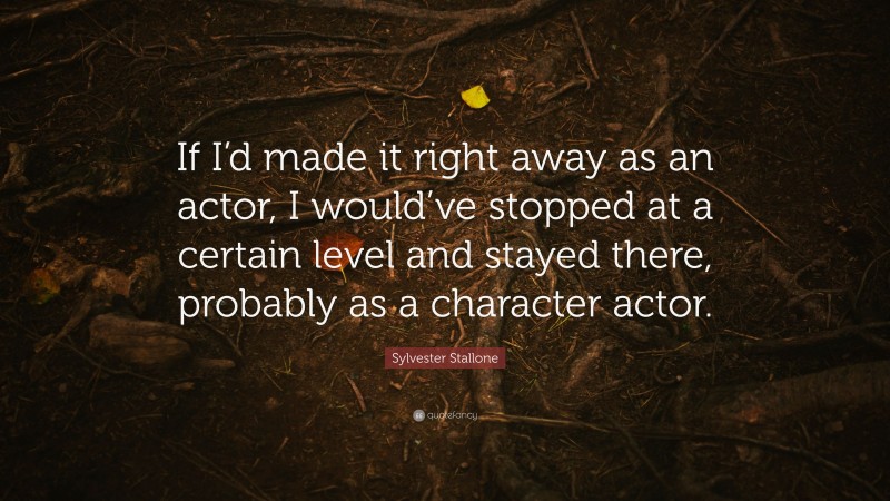 Sylvester Stallone Quote: “If I’d made it right away as an actor, I would’ve stopped at a certain level and stayed there, probably as a character actor.”