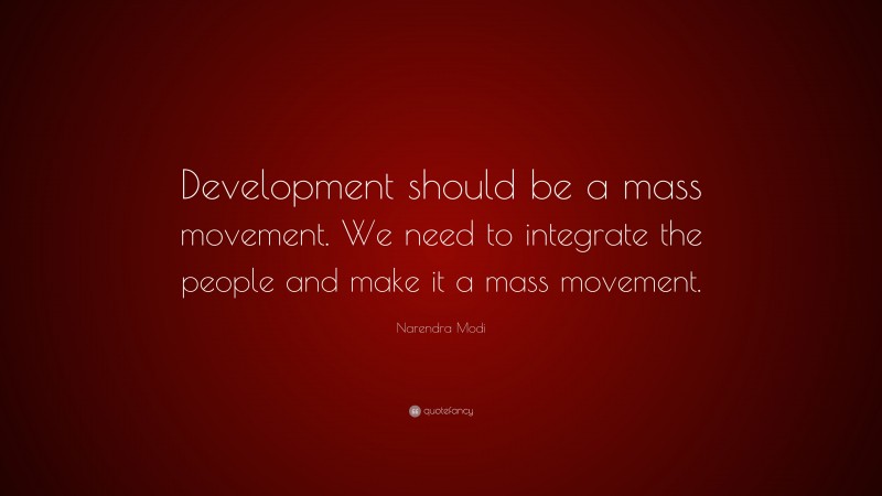 Narendra Modi Quote: “Development should be a mass movement. We need to integrate the people and make it a mass movement.”