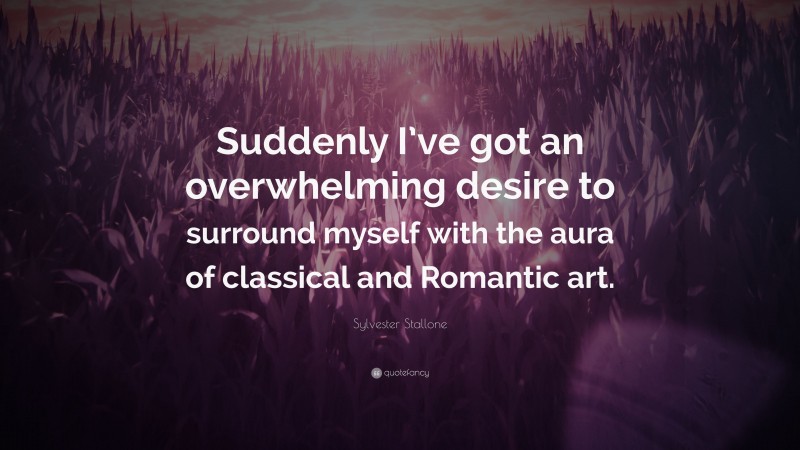 Sylvester Stallone Quote: “Suddenly I’ve got an overwhelming desire to surround myself with the aura of classical and Romantic art.”