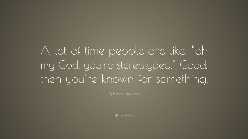 Sylvester Stallone Quote: “A lot of time people are like, “oh my God, you’re stereotyped.” Good, then you’re known for something.”