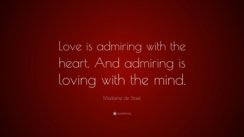 Madame de Stael Quote: “Love is admiring with the heart. And admiring is loving with the mind.”