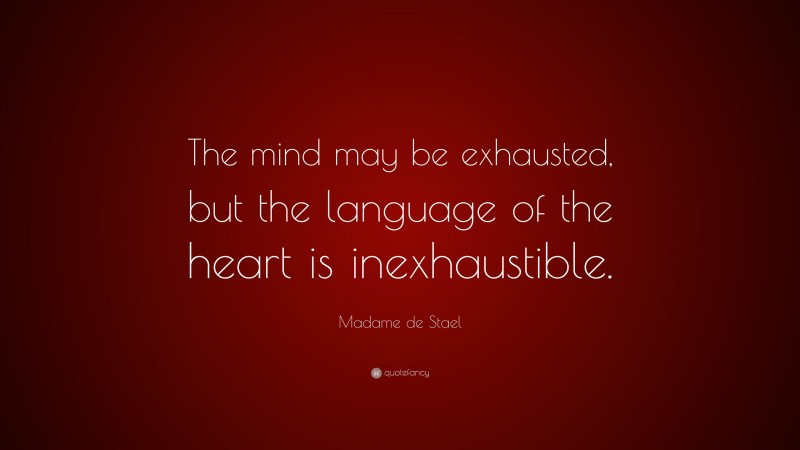 Madame de Stael Quote: “The mind may be exhausted, but the language of the heart is inexhaustible.”