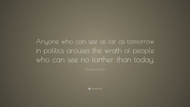 Madame de Stael Quote: “Anyone who can see as far as tomorrow in politics arouses the wrath of people who can see no farther than today.”