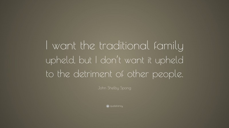 John Shelby Spong Quote: “I want the traditional family upheld, but I don’t want it upheld to the detriment of other people.”