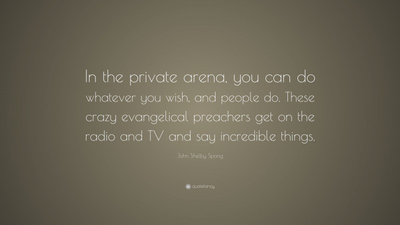 John Shelby Spong Quote: “In the private arena, you can do whatever you wish, and people do. These crazy evangelical preachers get on the radio and TV and say incredible things.”
