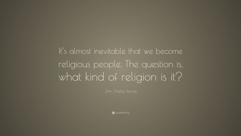 John Shelby Spong Quote: “It’s almost inevitable that we become religious people. The question is, what kind of religion is it?”