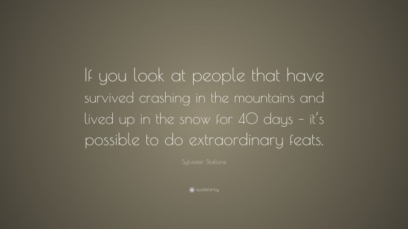 Sylvester Stallone Quote: “If you look at people that have survived crashing in the mountains and lived up in the snow for 40 days – it’s possible to do extraordinary feats.”