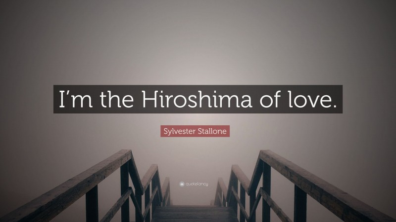 Sylvester Stallone Quote: “I’m the Hiroshima of love.”