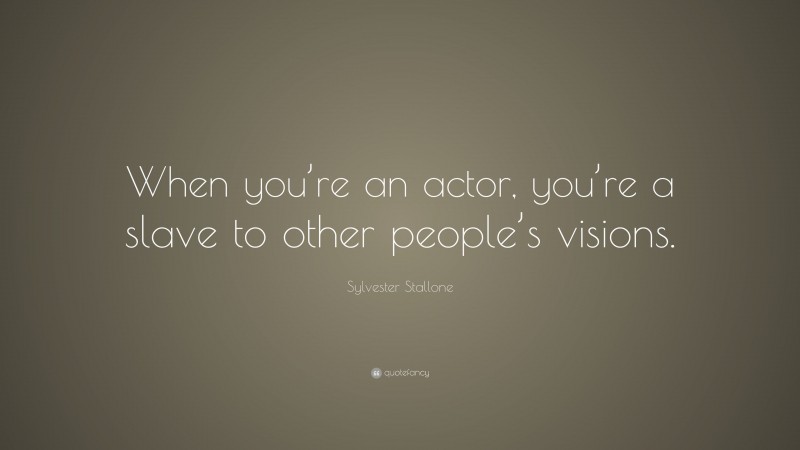 Sylvester Stallone Quote: “When you’re an actor, you’re a slave to other people’s visions.”