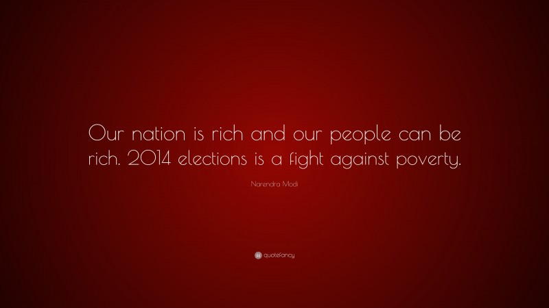 Narendra Modi Quote: “Our nation is rich and our people can be rich. 2014 elections is a fight against poverty.”