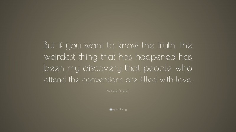 William Shatner Quote: “But if you want to know the truth, the weirdest thing that has happened has been my discovery that people who attend the conventions are filled with love.”