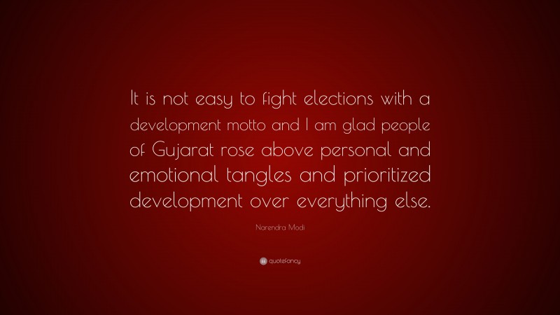 Narendra Modi Quote: “It is not easy to fight elections with a development motto and I am glad people of Gujarat rose above personal and emotional tangles and prioritized development over everything else.”