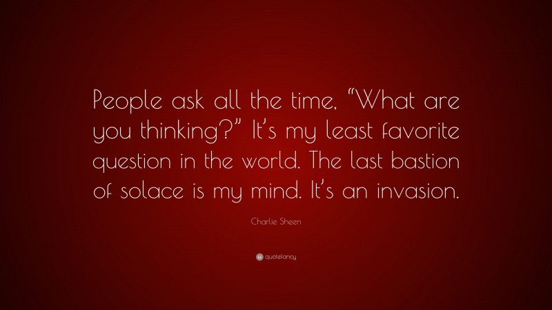 Charlie Sheen Quote: “People ask all the time, “What are you thinking?” It’s my least favorite question in the world. The last bastion of solace is my mind. It’s an invasion.”