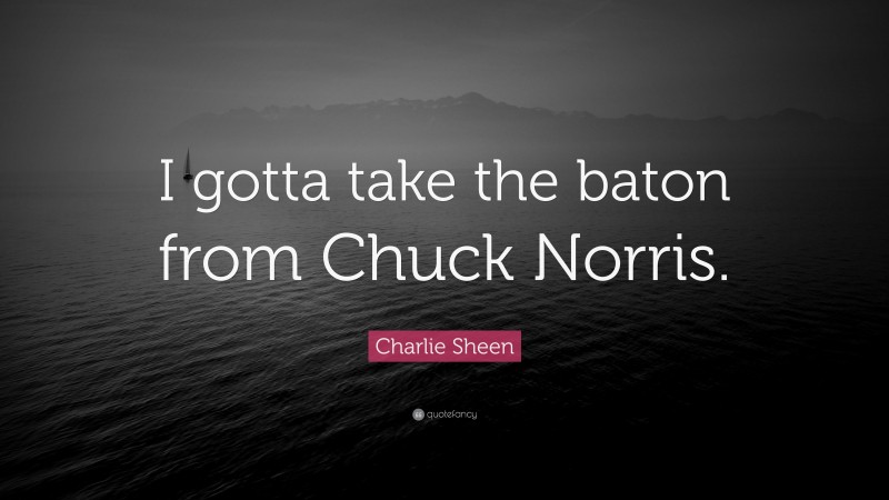 Charlie Sheen Quote: “I gotta take the baton from Chuck Norris.”