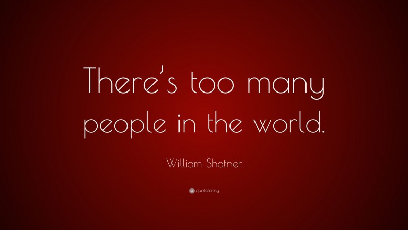 William Shatner Quote: “There’s too many people in the world.”