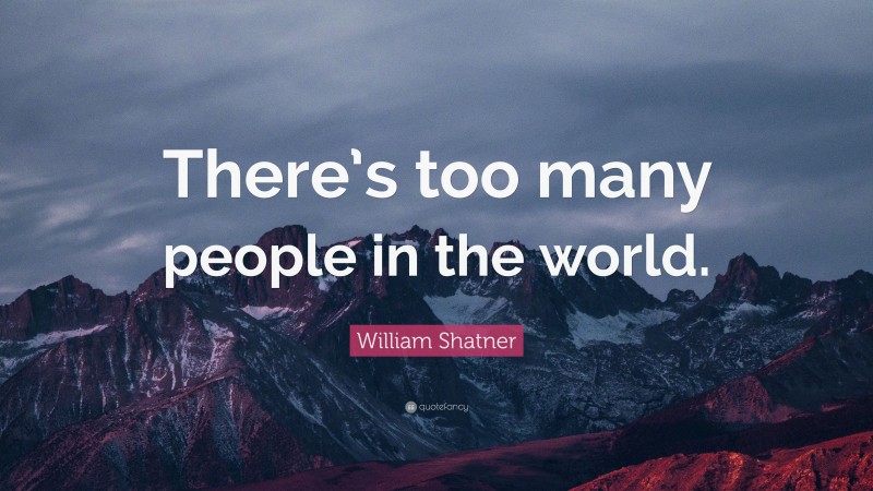 William Shatner Quote: “There’s too many people in the world.”