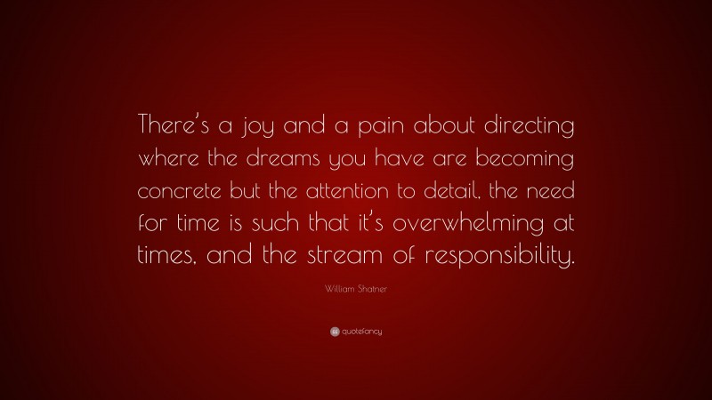 William Shatner Quote: “There’s a joy and a pain about directing where the dreams you have are becoming concrete but the attention to detail, the need for time is such that it’s overwhelming at times, and the stream of responsibility.”