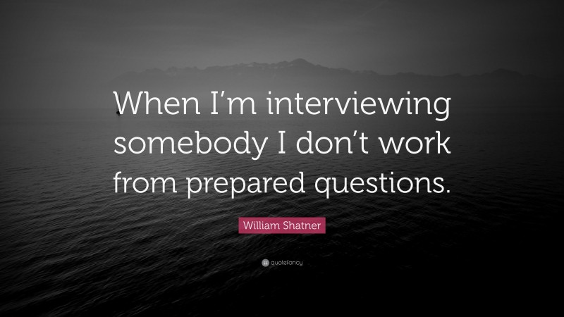 William Shatner Quote: “When I’m interviewing somebody I don’t work from prepared questions.”