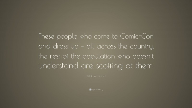 William Shatner Quote: “These people who come to Comic-Con and dress up – all across the country, the rest of the population who doesn’t understand are scoffing at them.”
