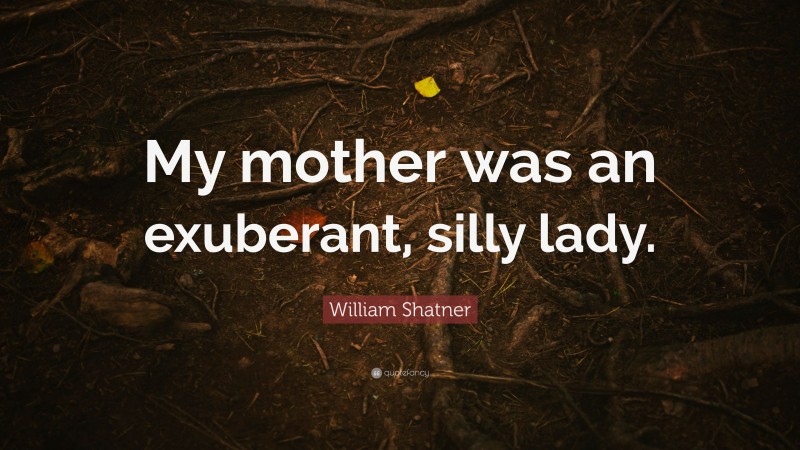 William Shatner Quote: “My mother was an exuberant, silly lady.”
