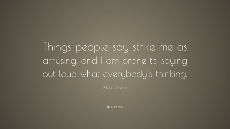 William Shatner Quote: “Things people say strike me as amusing, and I am prone to saying out loud what everybody’s thinking.”