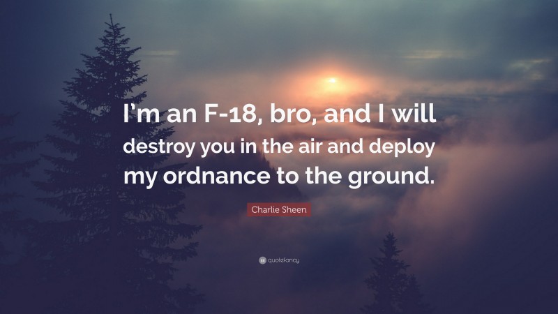 Charlie Sheen Quote: “I’m an F-18, bro, and I will destroy you in the air and deploy my ordnance to the ground.”