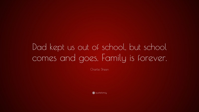 Charlie Sheen Quote: “Dad kept us out of school, but school comes and goes. Family is forever.”