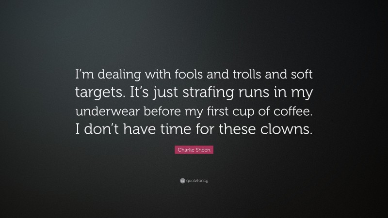 Charlie Sheen Quote: “I’m dealing with fools and trolls and soft targets. It’s just strafing runs in my underwear before my first cup of coffee. I don’t have time for these clowns.”