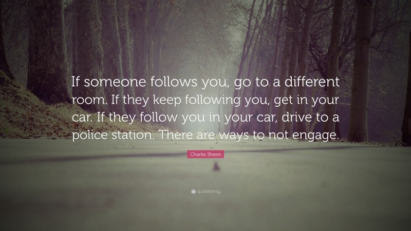 Charlie Sheen Quote: “If someone follows you, go to a different room. If they keep following you, get in your car. If they follow you in your car, drive to a police station. There are ways to not engage.”