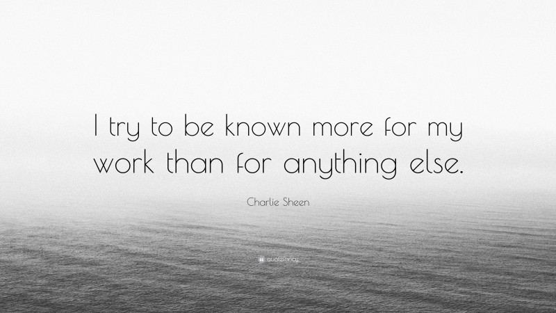 Charlie Sheen Quote: “I try to be known more for my work than for anything else.”
