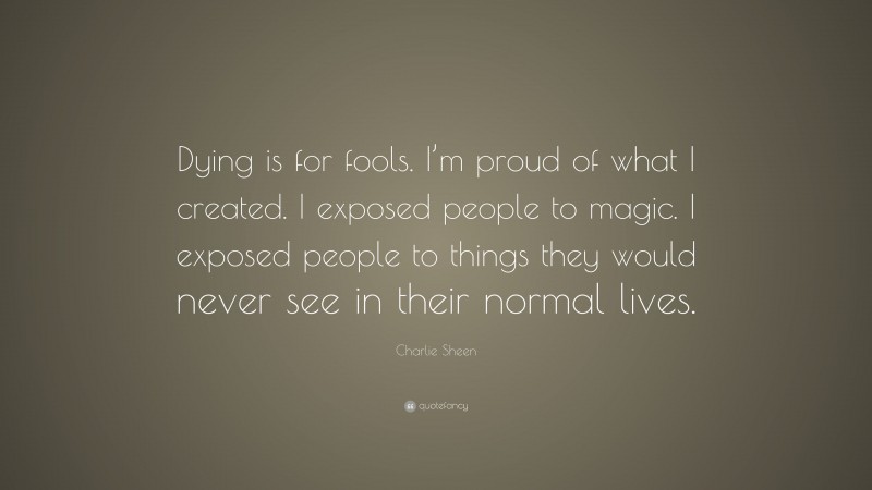Charlie Sheen Quote: “Dying is for fools. I’m proud of what I created. I exposed people to magic. I exposed people to things they would never see in their normal lives.”