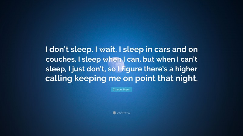 Charlie Sheen Quote: “I don’t sleep. I wait. I sleep in cars and on couches. I sleep when I can, but when I can’t sleep, I just don’t, so I figure there’s a higher calling keeping me on point that night.”