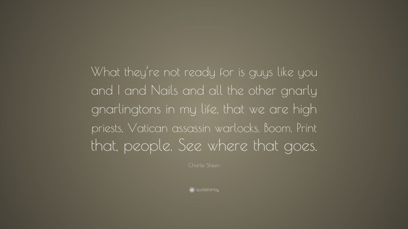 Charlie Sheen Quote: “What they’re not ready for is guys like you and I and Nails and all the other gnarly gnarlingtons in my life, that we are high priests, Vatican assassin warlocks. Boom. Print that, people. See where that goes.”