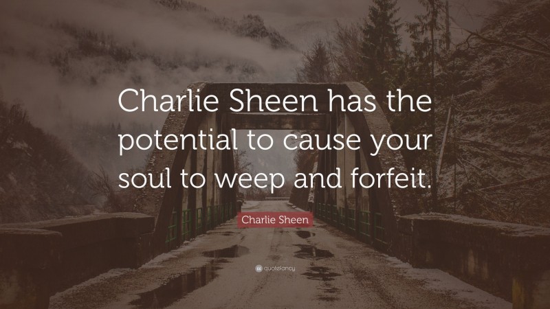 Charlie Sheen Quote: “Charlie Sheen has the potential to cause your soul to weep and forfeit.”