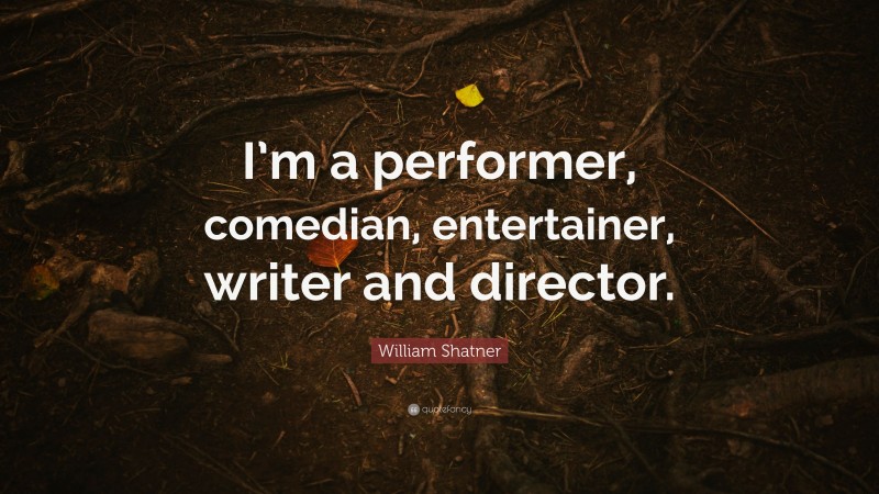 William Shatner Quote: “I’m a performer, comedian, entertainer, writer and director.”