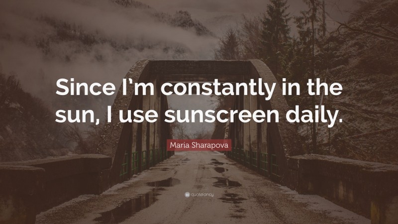 Maria Sharapova Quote: “Since I’m constantly in the sun, I use sunscreen daily.”