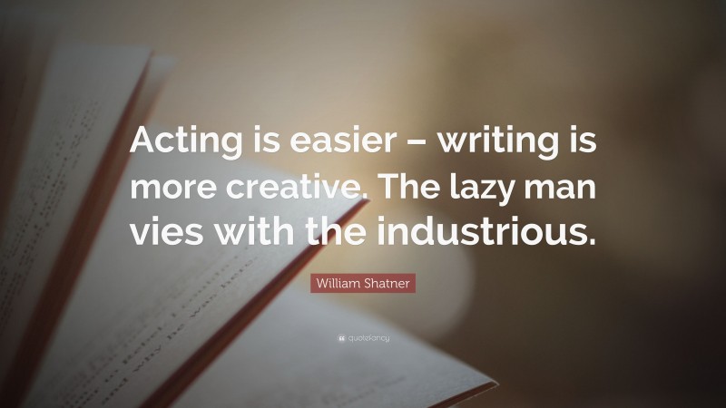 William Shatner Quote: “Acting is easier – writing is more creative. The lazy man vies with the industrious.”