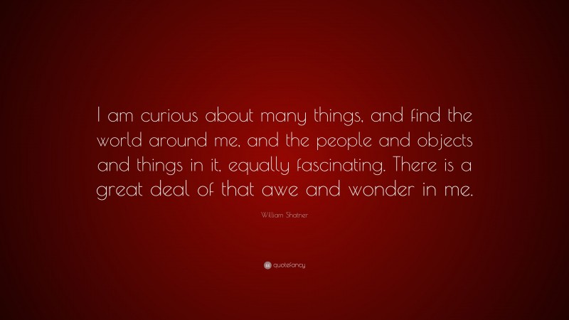 William Shatner Quote: “I am curious about many things, and find the world around me, and the people and objects and things in it, equally fascinating. There is a great deal of that awe and wonder in me.”