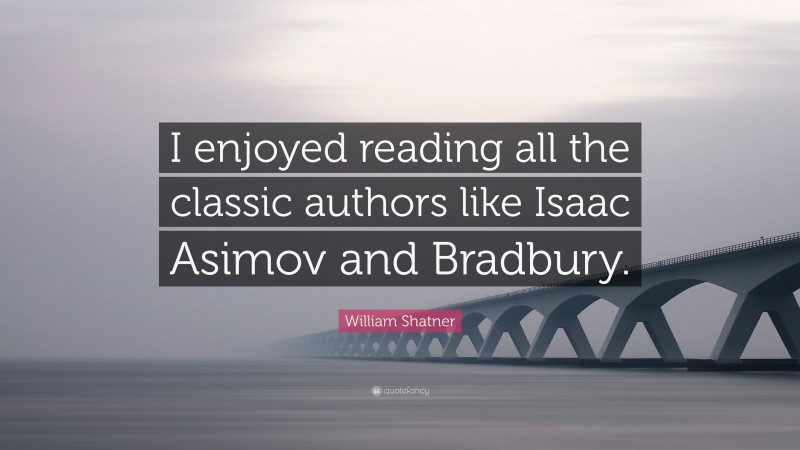 William Shatner Quote: “I enjoyed reading all the classic authors like Isaac Asimov and Bradbury.”