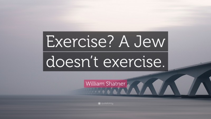 William Shatner Quote: “Exercise? A Jew doesn’t exercise.”