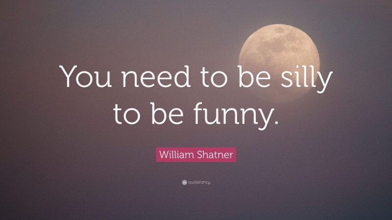 William Shatner Quote: “You need to be silly to be funny.”